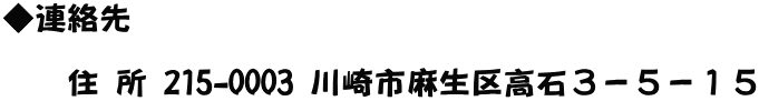 ◆連絡先   　　住 所 215-0003 川崎市麻生区高石３－５－１５ 