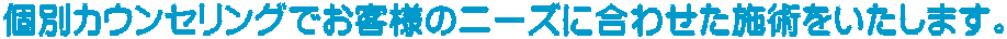 個別カウンセリングでお客様のニーズに合わせた施術をいたします。